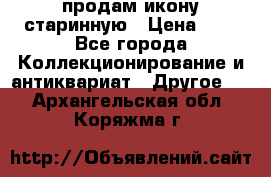 продам икону старинную › Цена ­ 0 - Все города Коллекционирование и антиквариат » Другое   . Архангельская обл.,Коряжма г.